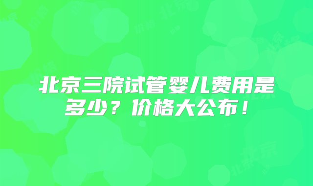 北京三院试管婴儿费用是多少？价格大公布！