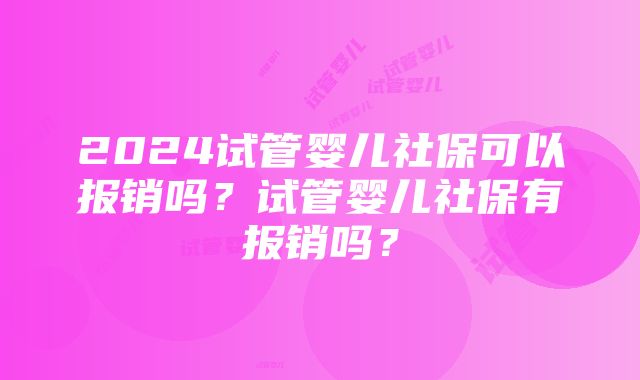 2024试管婴儿社保可以报销吗？试管婴儿社保有报销吗？