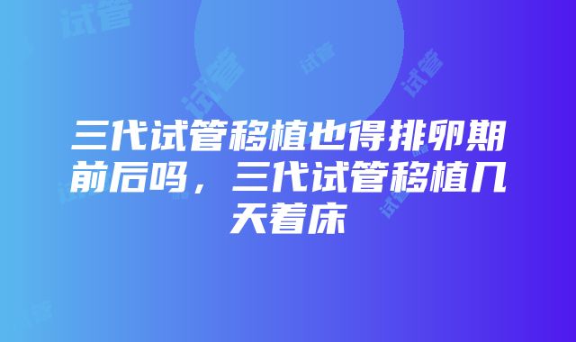 三代试管移植也得排卵期前后吗，三代试管移植几天着床