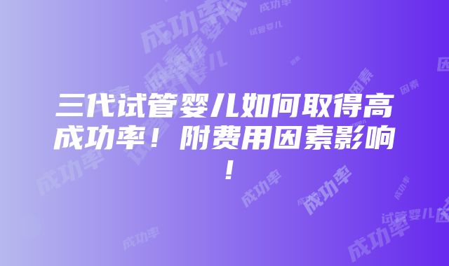 三代试管婴儿如何取得高成功率！附费用因素影响！