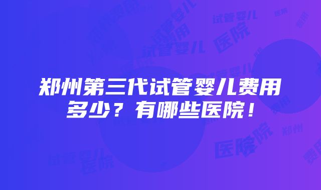 郑州第三代试管婴儿费用多少？有哪些医院！