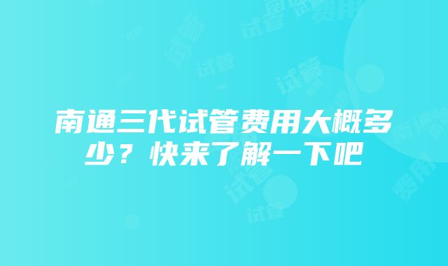 南通三代试管费用大概多少？快来了解一下吧