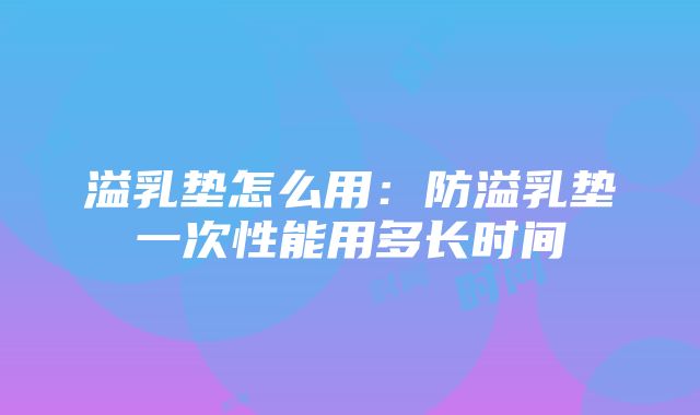 溢乳垫怎么用：防溢乳垫一次性能用多长时间