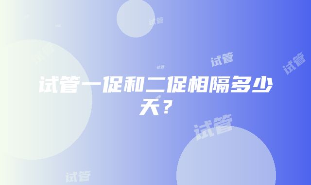 试管一促和二促相隔多少天？