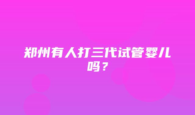 郑州有人打三代试管婴儿吗？