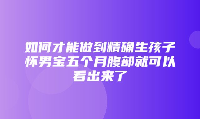 如何才能做到精确生孩子怀男宝五个月腹部就可以看出来了