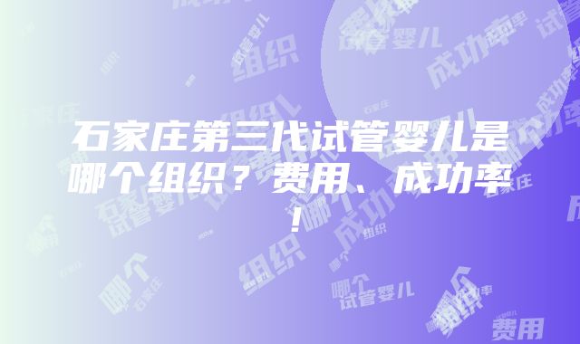 石家庄第三代试管婴儿是哪个组织？费用、成功率！