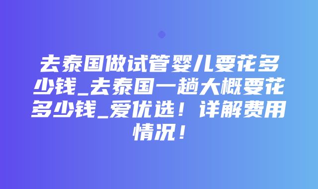 去泰国做试管婴儿要花多少钱_去泰国一趟大概要花多少钱_爱优选！详解费用情况！