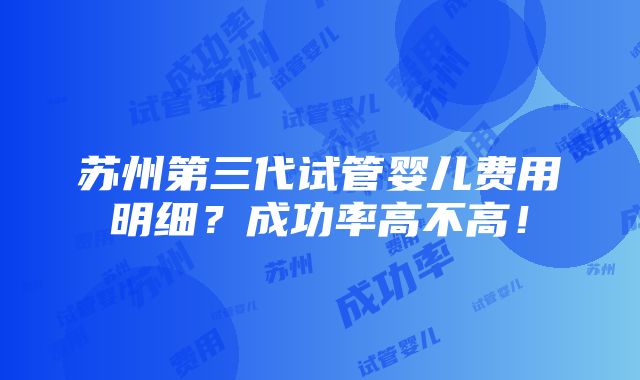 苏州第三代试管婴儿费用明细？成功率高不高！