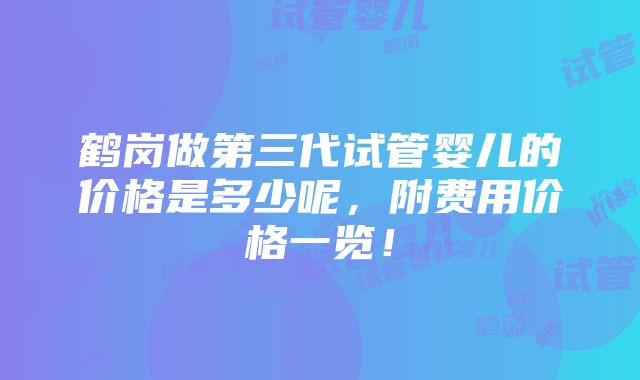 鹤岗做第三代试管婴儿的价格是多少呢，附费用价格一览！