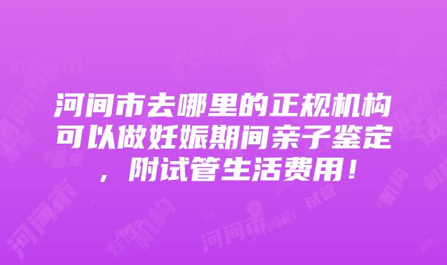 河间市去哪里的正规机构可以做妊娠期间亲子鉴定，附试管生活费用！