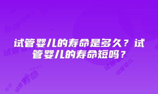 试管婴儿的寿命是多久？试管婴儿的寿命短吗？