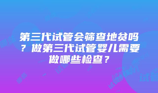 第三代试管会筛查地贫吗？做第三代试管婴儿需要做哪些检查？