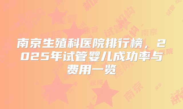 南京生殖科医院排行榜，2025年试管婴儿成功率与费用一览