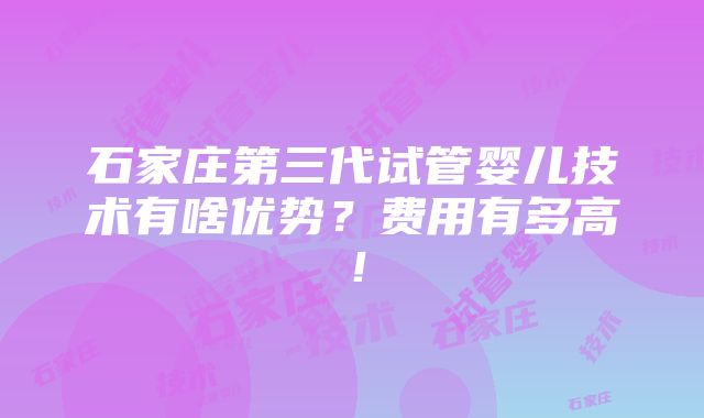 石家庄第三代试管婴儿技术有啥优势？费用有多高！