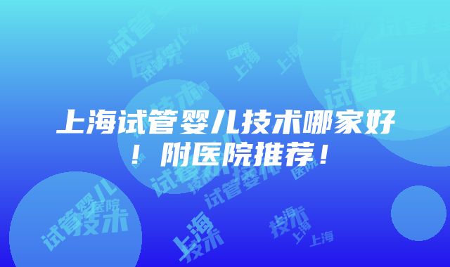 上海试管婴儿技术哪家好！附医院推荐！