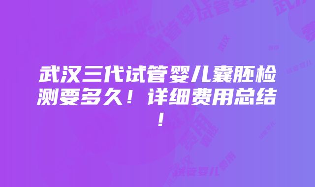 武汉三代试管婴儿囊胚检测要多久！详细费用总结！