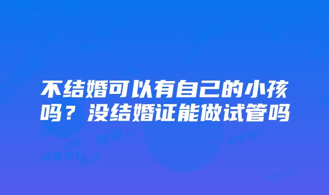 不结婚可以有自己的小孩吗？没结婚证能做试管吗