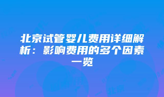 北京试管婴儿费用详细解析：影响费用的多个因素一览