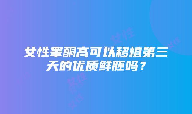 女性睾酮高可以移植第三天的优质鲜胚吗？