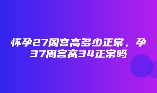 怀孕27周宫高多少正常，孕37周宫高34正常吗