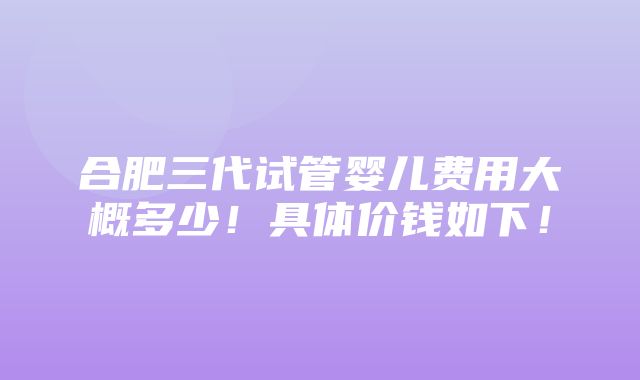 合肥三代试管婴儿费用大概多少！具体价钱如下！