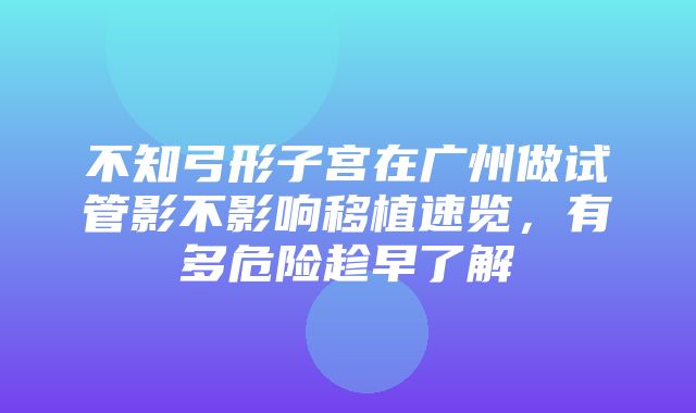 不知弓形子宫在广州做试管影不影响移植速览，有多危险趁早了解