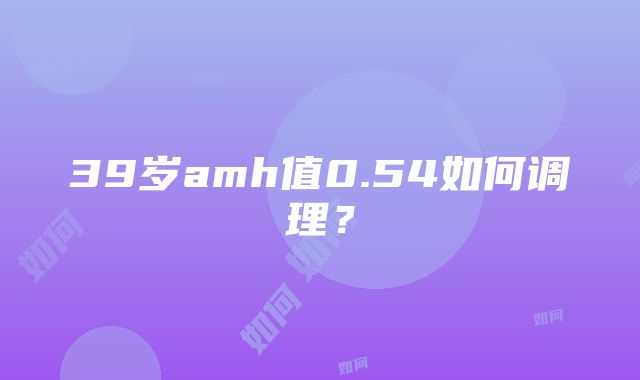 39岁amh值0.54如何调理？