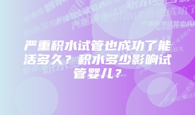 严重积水试管也成功了能活多久？积水多少影响试管婴儿？