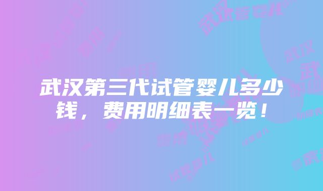 武汉第三代试管婴儿多少钱，费用明细表一览！