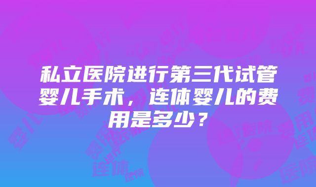 私立医院进行第三代试管婴儿手术，连体婴儿的费用是多少？