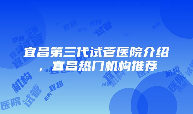 宜昌第三代试管医院介绍，宜昌热门机构推荐