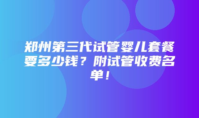 郑州第三代试管婴儿套餐要多少钱？附试管收费名单！