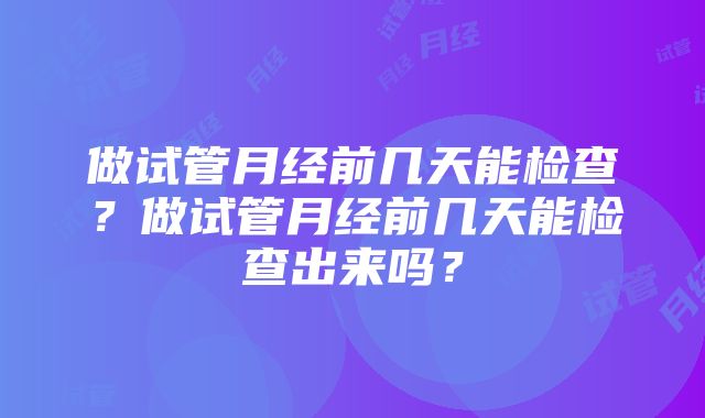 做试管月经前几天能检查？做试管月经前几天能检查出来吗？