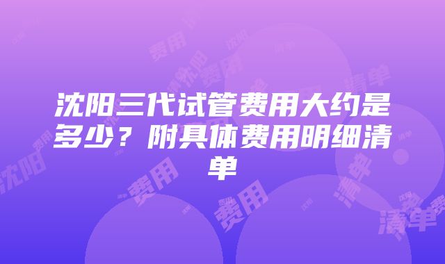 沈阳三代试管费用大约是多少？附具体费用明细清单