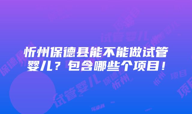 忻州保德县能不能做试管婴儿？包含哪些个项目！