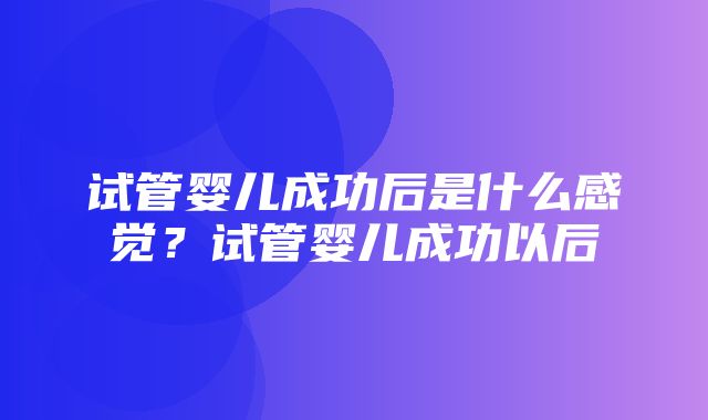 试管婴儿成功后是什么感觉？试管婴儿成功以后