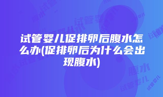 试管婴儿促排卵后腹水怎么办(促排卵后为什么会出现腹水)