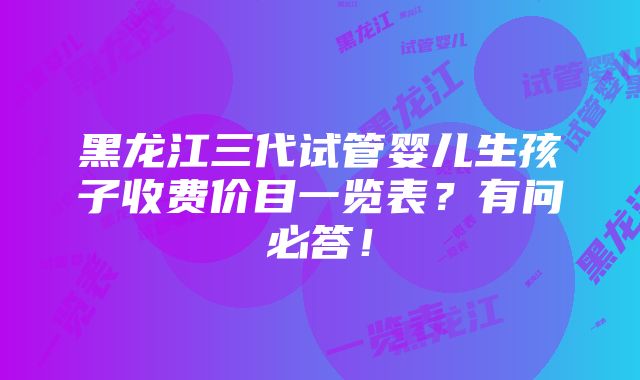 黑龙江三代试管婴儿生孩子收费价目一览表？有问必答！