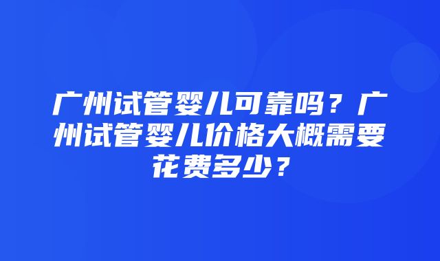 广州试管婴儿可靠吗？广州试管婴儿价格大概需要花费多少？