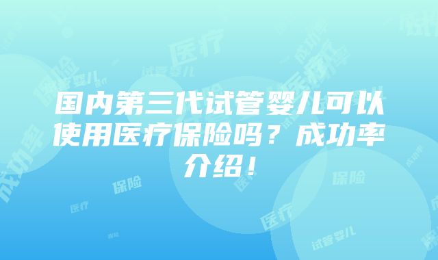 国内第三代试管婴儿可以使用医疗保险吗？成功率介绍！