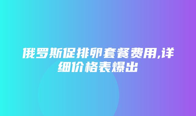 俄罗斯促排卵套餐费用,详细价格表爆出