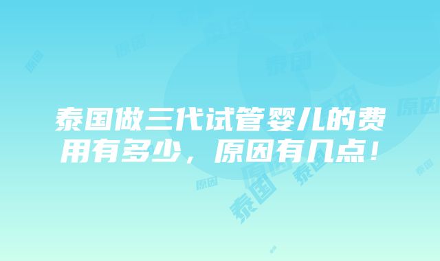 泰国做三代试管婴儿的费用有多少，原因有几点！