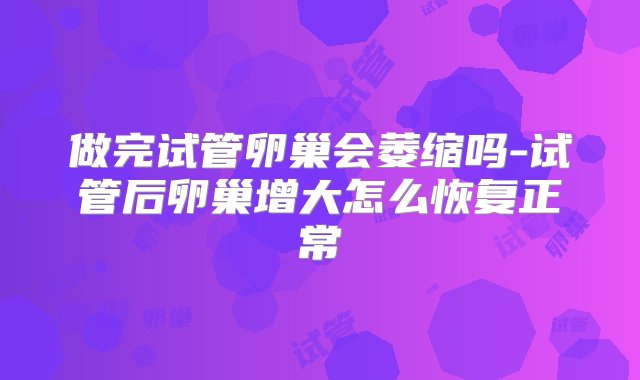 做完试管卵巢会萎缩吗-试管后卵巢增大怎么恢复正常