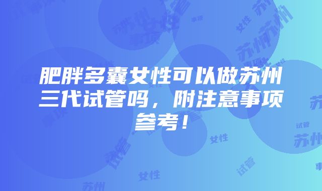 肥胖多囊女性可以做苏州三代试管吗，附注意事项参考！