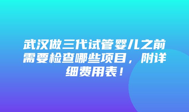 武汉做三代试管婴儿之前需要检查哪些项目，附详细费用表！