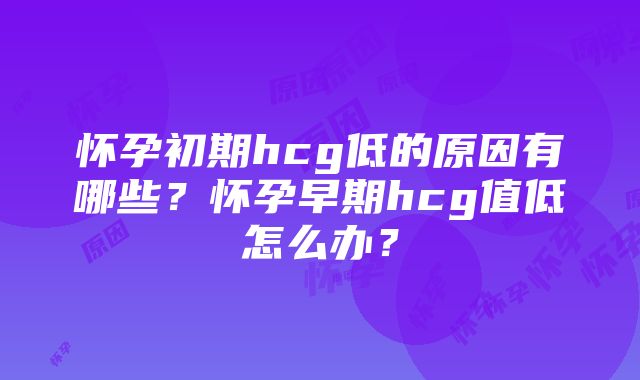 怀孕初期hcg低的原因有哪些？怀孕早期hcg值低怎么办？