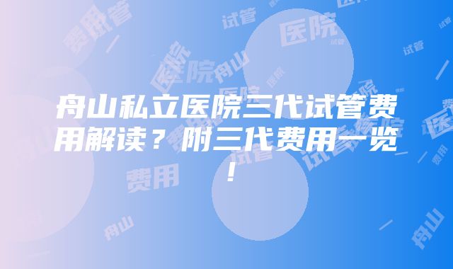 舟山私立医院三代试管费用解读？附三代费用一览！