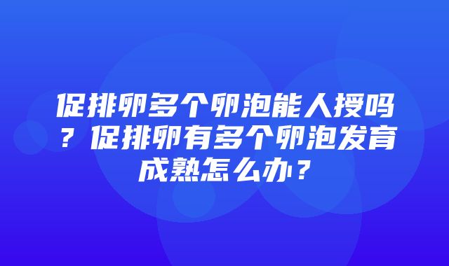 促排卵多个卵泡能人授吗？促排卵有多个卵泡发育成熟怎么办？