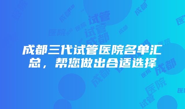 成都三代试管医院名单汇总，帮您做出合适选择